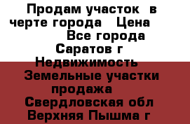 Продам участок​ в черте города › Цена ­ 500 000 - Все города, Саратов г. Недвижимость » Земельные участки продажа   . Свердловская обл.,Верхняя Пышма г.